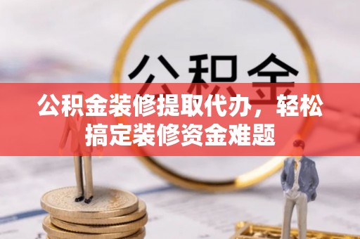 罗湖公积金装修提取代办，轻松搞定装修资金难题