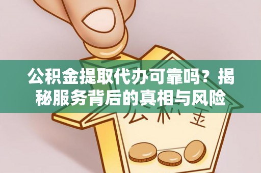 罗湖公积金提取代办可靠吗？揭秘服务背后的真相与风险