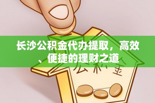罗湖长沙公积金代办提取，高效、便捷的理财之道