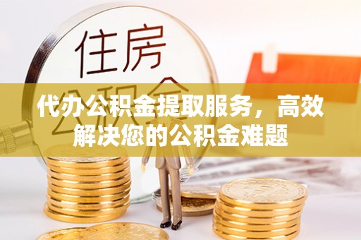 罗湖代办公积金提取服务，高效解决您的公积金难题