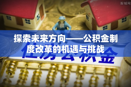 罗湖探索未来方向——公积金制度改革的机遇与挑战