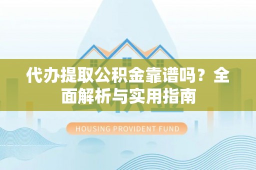 罗湖代办提取公积金靠谱吗？全面解析与实用指南
