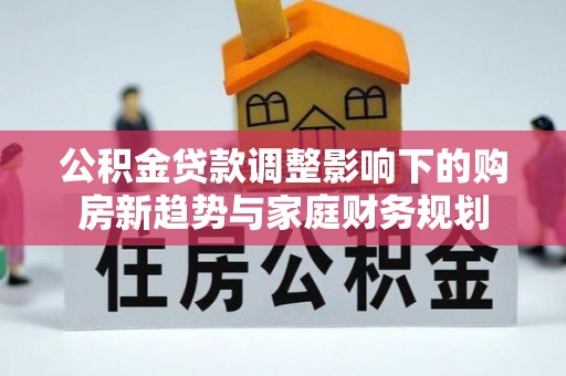 罗湖公积金贷款调整影响下的购房新趋势与家庭财务规划
