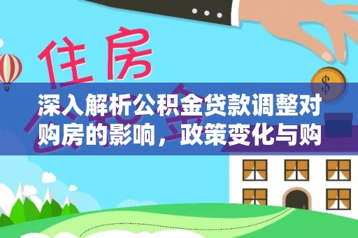 罗湖深入解析公积金贷款调整对购房的影响，政策变化与购房者选择