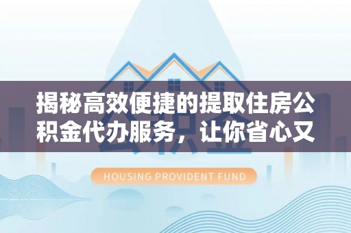 罗湖揭秘高效便捷的提取住房公积金代办服务，让你省心又省力