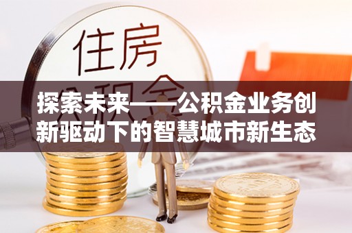 罗湖探索未来——公积金业务创新驱动下的智慧城市新生态
