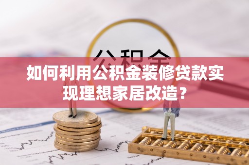 罗湖如何利用公积金装修贷款实现理想家居改造？