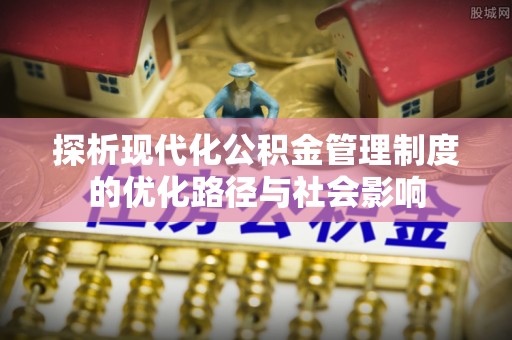 罗湖探析现代化公积金管理制度的优化路径与社会影响