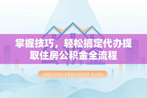 罗湖掌握技巧，轻松搞定代办提取住房公积金全流程
