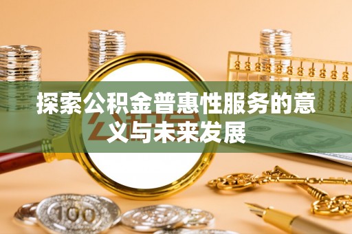 罗湖探索公积金普惠性服务的意义与未来发展