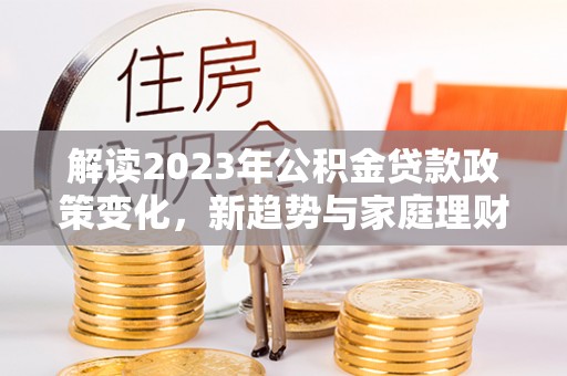 罗湖解读2023年公积金贷款政策变化，新趋势与家庭理财规划