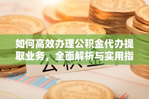 罗湖如何高效办理公积金代办提取业务，全面解析与实用指南