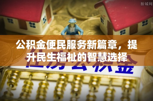 罗湖公积金便民服务新篇章，提升民生福祉的智慧选择