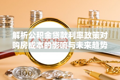 罗湖解析公积金贷款利率政策对购房成本的影响与未来趋势