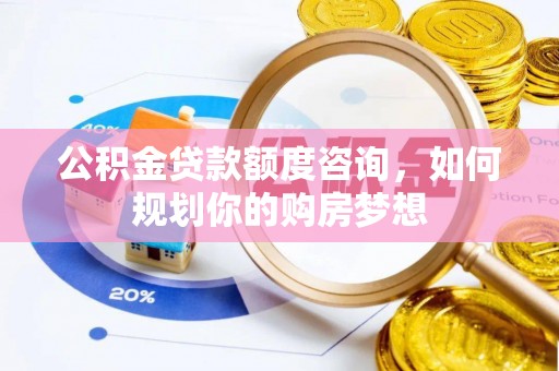 罗湖公积金贷款额度咨询，如何规划你的购房梦想