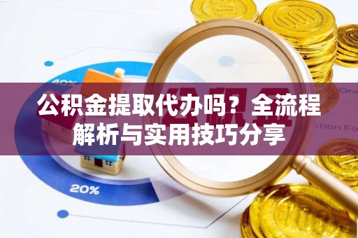 罗湖公积金提取代办吗？全流程解析与实用技巧分享