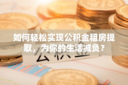 罗湖如何轻松实现公积金租房提取，为你的生活减负？