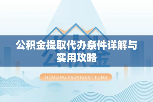 罗湖公积金提取代办条件详解与实用攻略