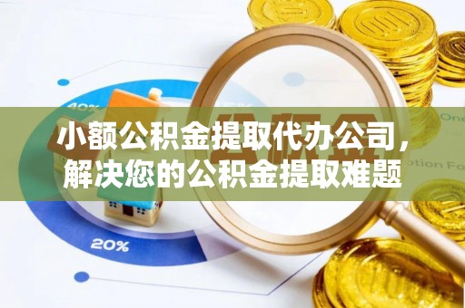 罗湖小额公积金提取代办公司，解决您的公积金提取难题
