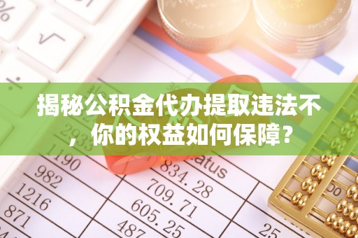 罗湖揭秘公积金代办提取违法不，你的权益如何保障？
